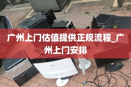 广州上门估值提供正规流程_广州上门安排