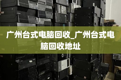 广州台式电脑回收_广州台式电脑回收地址