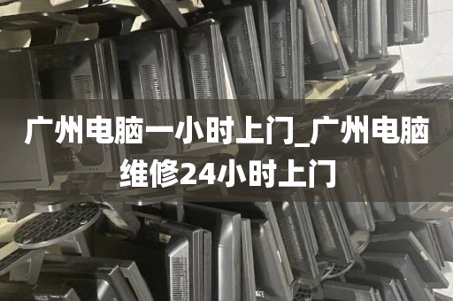 广州电脑一小时上门_广州电脑维修24小时上门