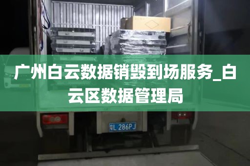 广州白云数据销毁到场服务_白云区数据管理局