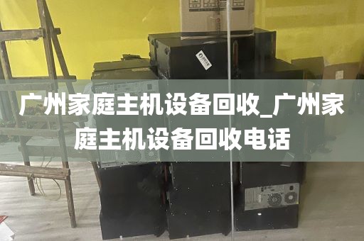 广州家庭主机设备回收_广州家庭主机设备回收电话