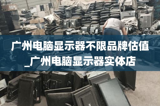 广州电脑显示器不限品牌估值_广州电脑显示器实体店