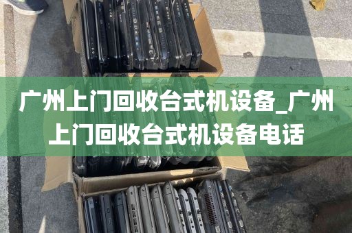 广州上门回收台式机设备_广州上门回收台式机设备电话