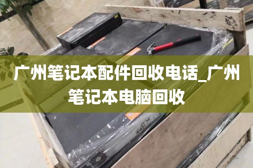 广州笔记本配件回收电话_广州笔记本电脑回收