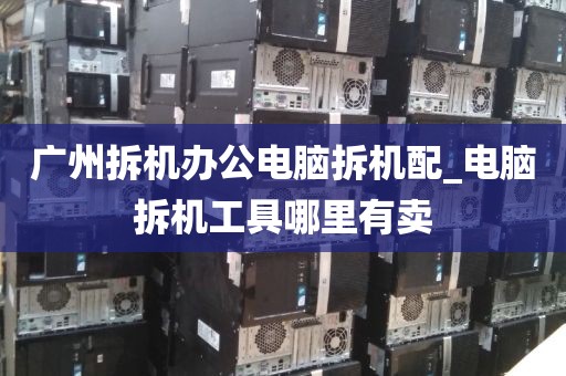 广州拆机办公电脑拆机配_电脑拆机工具哪里有卖
