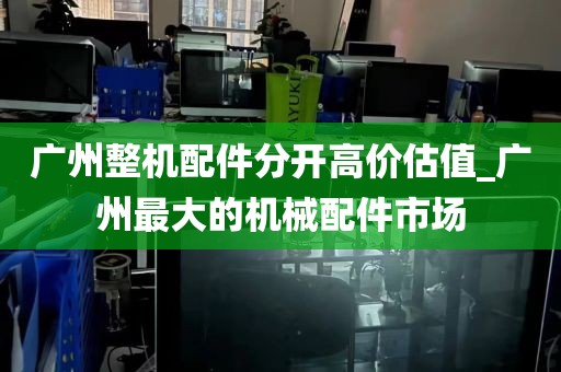 广州整机配件分开高价估值_广州最大的机械配件市场