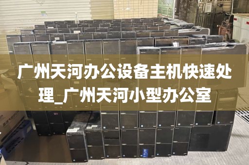广州天河办公设备主机快速处理_广州天河小型办公室