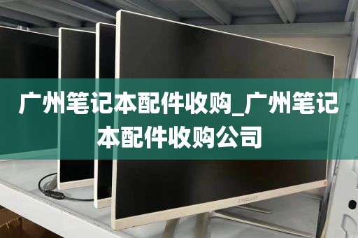 广州笔记本配件收购_广州笔记本配件收购公司