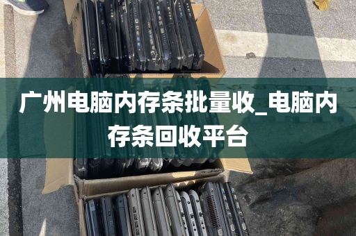 广州电脑内存条批量收_电脑内存条回收平台
