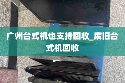 广州台式机也支持回收_废旧台式机回收