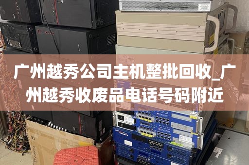 广州越秀公司主机整批回收_广州越秀收废品电话号码附近
