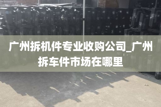 广州拆机件专业收购公司_广州拆车件市场在哪里