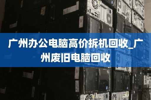 广州办公电脑高价拆机回收_广州废旧电脑回收