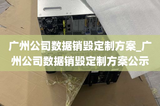 广州公司数据销毁定制方案_广州公司数据销毁定制方案公示