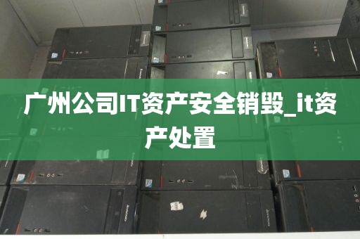 广州公司IT资产安全销毁_it资产处置