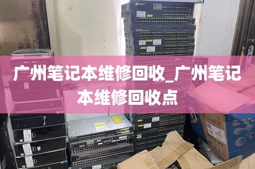 广州笔记本维修回收_广州笔记本维修回收点