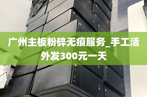 广州主板粉碎无痕服务_手工活外发300元一天
