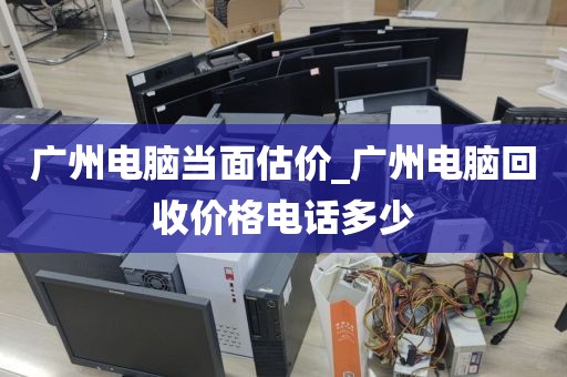 广州电脑当面估价_广州电脑回收价格电话多少