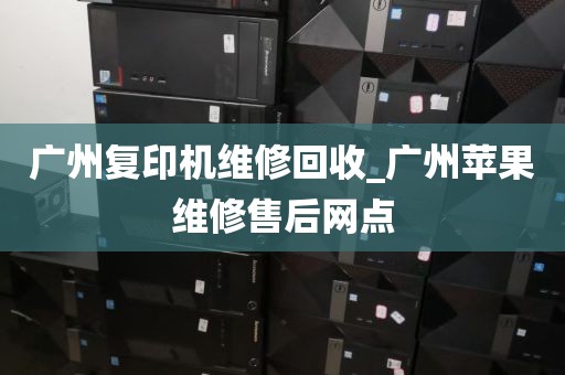 广州复印机维修回收_广州苹果维修售后网点