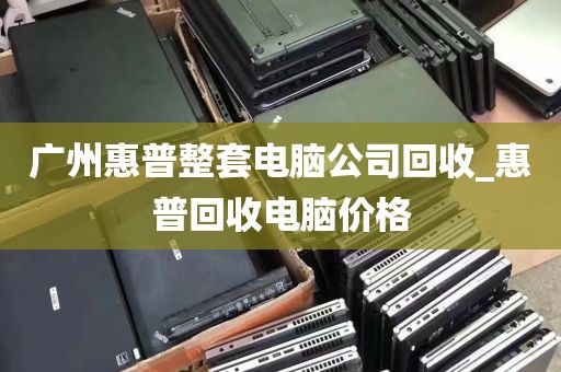 广州惠普整套电脑公司回收_惠普回收电脑价格