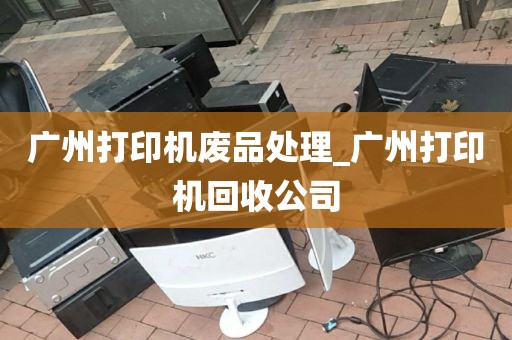 广州打印机废品处理_广州打印机回收公司