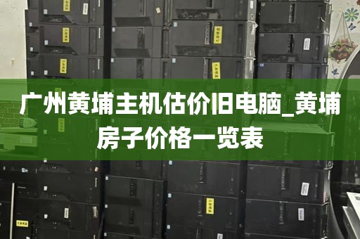 广州黄埔主机估价旧电脑_黄埔房子价格一览表
