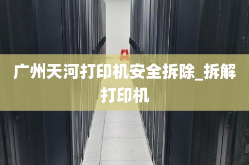 广州天河打印机安全拆除_拆解打印机