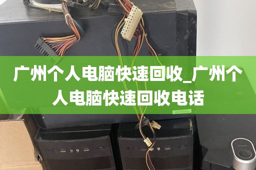 广州个人电脑快速回收_广州个人电脑快速回收电话