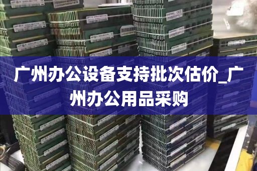 广州办公设备支持批次估价_广州办公用品采购