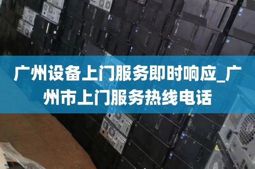 广州设备上门服务即时响应_广州市上门服务热线电话