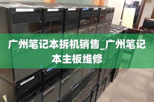 广州笔记本拆机销售_广州笔记本主板维修
