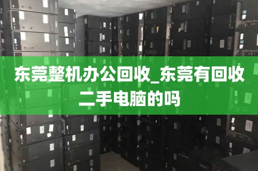 东莞整机办公回收_东莞有回收二手电脑的吗