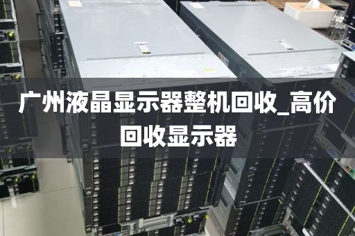 广州液晶显示器整机回收_高价回收显示器