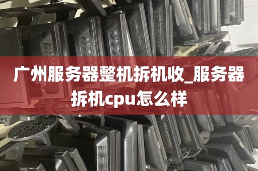 广州服务器整机拆机收_服务器拆机cpu怎么样