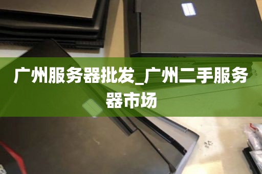 广州服务器批发_广州二手服务器市场