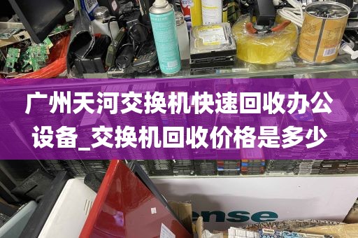 广州天河交换机快速回收办公设备_交换机回收价格是多少