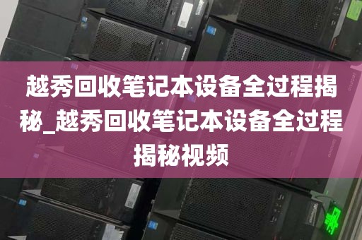 越秀回收笔记本设备全过程揭秘_越秀回收笔记本设备全过程揭秘视频