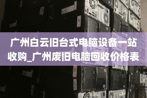 广州白云旧台式电脑设备一站收购_广州废旧电脑回收价格表