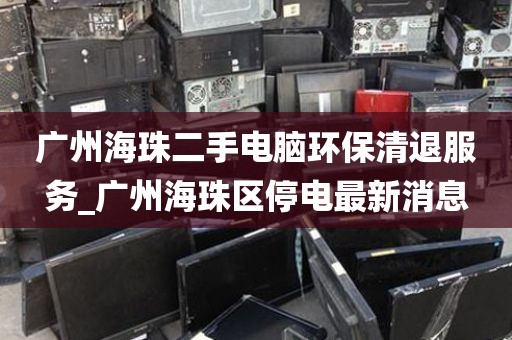 广州海珠二手电脑环保清退服务_广州海珠区停电最新消息