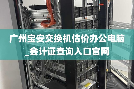 广州宝安交换机估价办公电脑_会计证查询入口官网