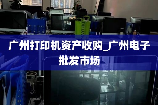 广州打印机资产收购_广州电子批发市场