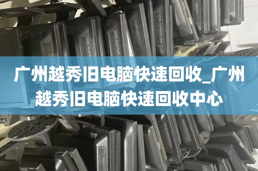 广州越秀旧电脑快速回收_广州越秀旧电脑快速回收中心