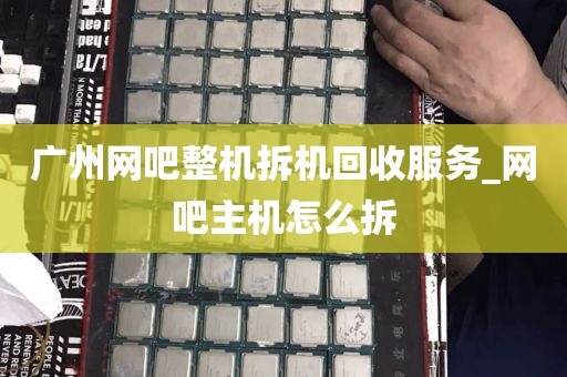 广州网吧整机拆机回收服务_网吧主机怎么拆