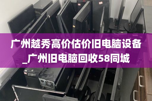 广州越秀高价估价旧电脑设备_广州旧电脑回收58同城
