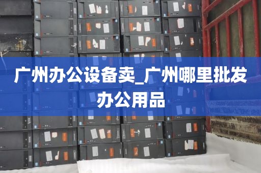 广州办公设备卖_广州哪里批发办公用品