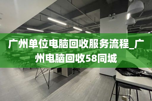 广州单位电脑回收服务流程_广州电脑回收58同城