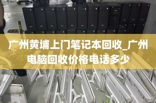广州黄埔上门笔记本回收_广州电脑回收价格电话多少