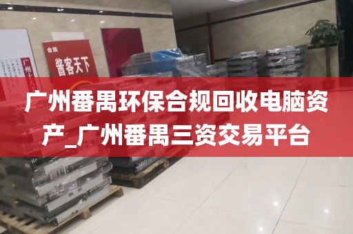 广州番禺环保合规回收电脑资产_广州番禺三资交易平台