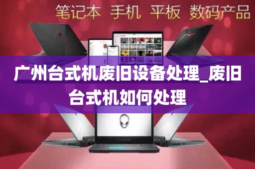 广州台式机废旧设备处理_废旧台式机如何处理