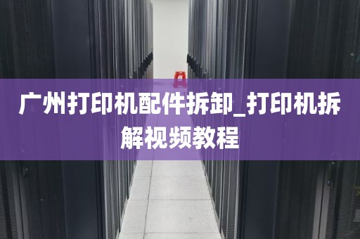 广州打印机配件拆卸_打印机拆解视频教程